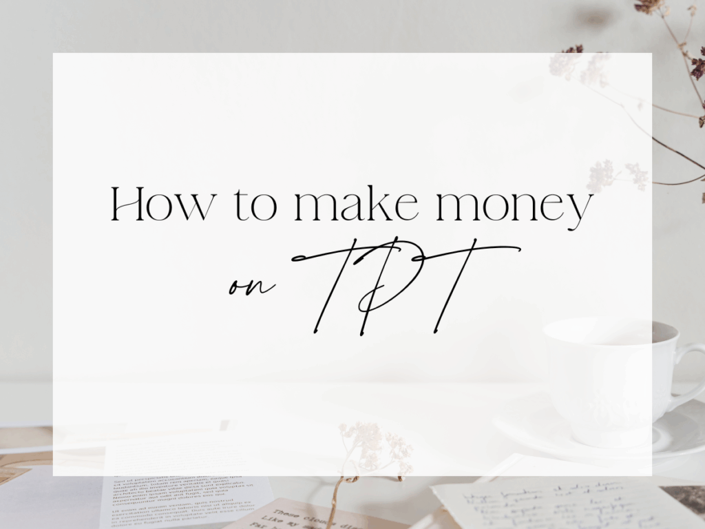White background graphic with text that reads 'How to Make Money on TPT' in elegant black script font, styled over a soft desk scene with papers, dried flowers, and a white teacup.